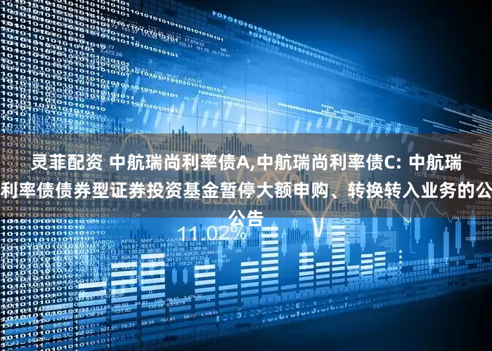 灵菲配资 中航瑞尚利率债A,中航瑞尚利率债C: 中航瑞尚利率债债券型证券投资基金暂停大额申购、转换转入业务的公告