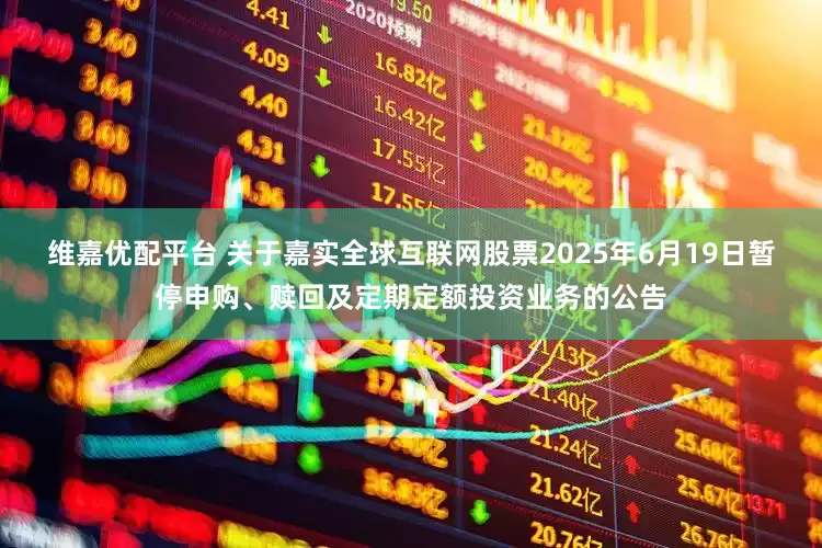 维嘉优配平台 关于嘉实全球互联网股票2025年6月19日暂停申购、赎回及定期定额投资业务的公告