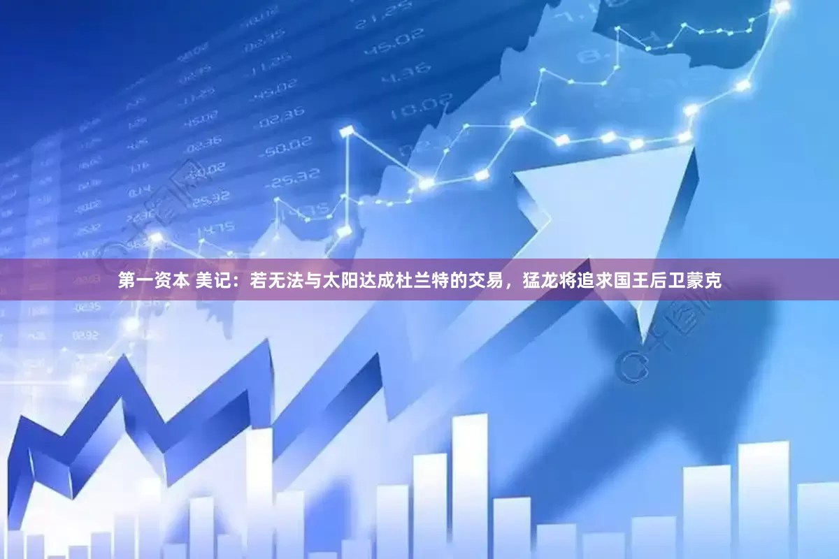 第一资本 美记：若无法与太阳达成杜兰特的交易，猛龙将追求国王后卫蒙克