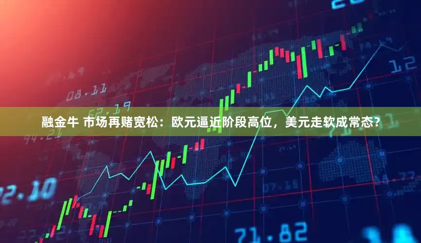 融金牛 市场再赌宽松：欧元逼近阶段高位，美元走软成常态？