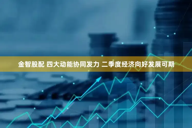 金智股配 四大动能协同发力 二季度经济向好发展可期