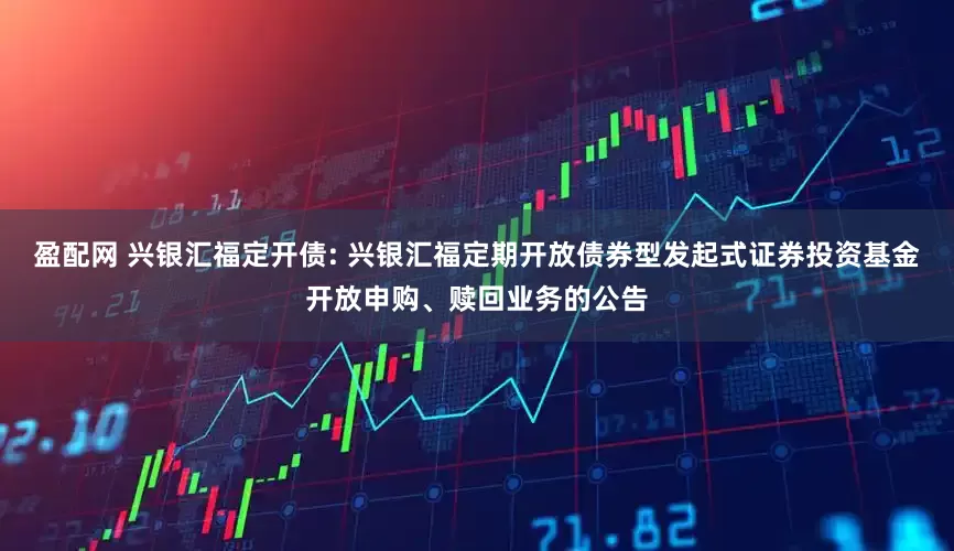 盈配网 兴银汇福定开债: 兴银汇福定期开放债券型发起式证券投资基金开放申购、赎回业务的公告