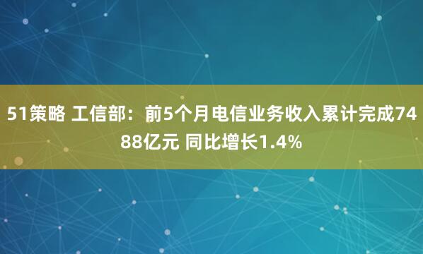 51策略 工信部：前5个月电信业务收入累计完成7488亿元 同比增长1.4%