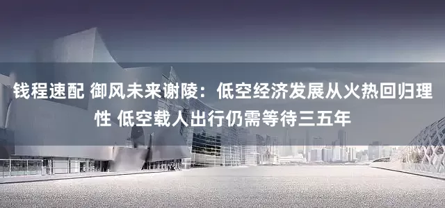 钱程速配 御风未来谢陵：低空经济发展从火热回归理性 低空载人出行仍需等待三五年