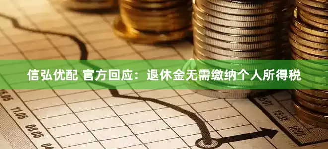 信弘优配 官方回应：退休金无需缴纳个人所得税