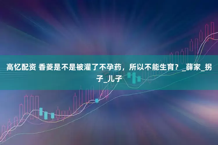 高忆配资 香菱是不是被灌了不孕药，所以不能生育？_薛家_拐子_儿子
