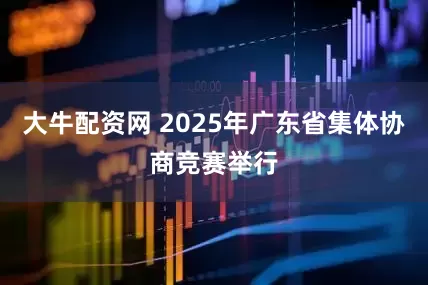 大牛配资网 2025年广东省集体协商竞赛举行