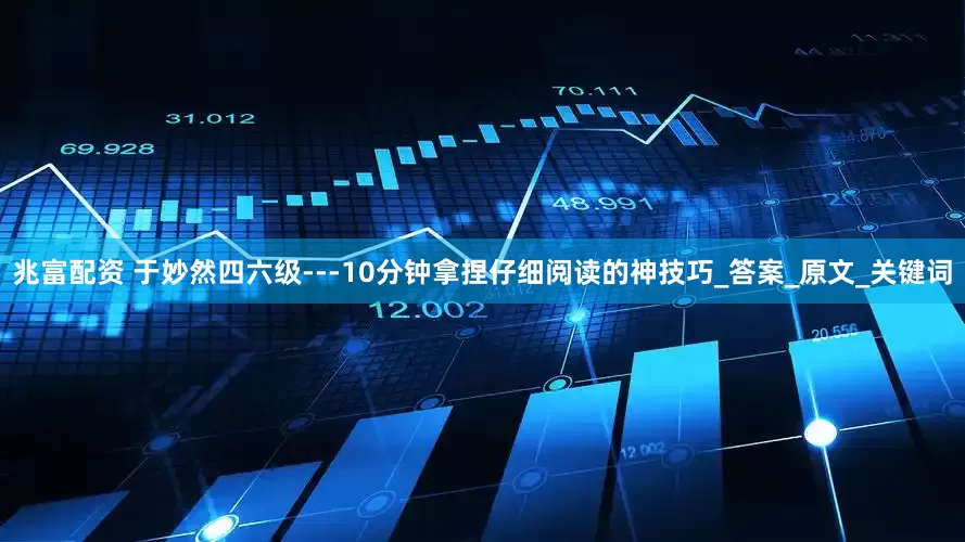 兆富配资 于妙然四六级---10分钟拿捏仔细阅读的神技巧_答案_原文_关键词