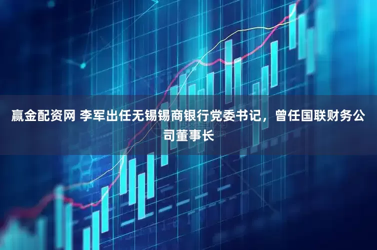 赢金配资网 李军出任无锡锡商银行党委书记，曾任国联财务公司董事长