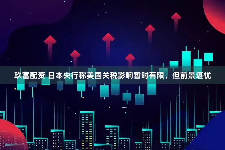 玖富配资 日本央行称美国关税影响暂时有限，但前景堪忧