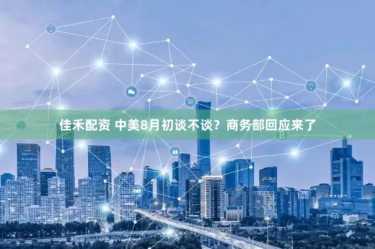 佳禾配资 中美8月初谈不谈？商务部回应来了