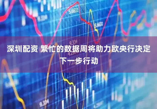 深圳配资 繁忙的数据周将助力欧央行决定下一步行动