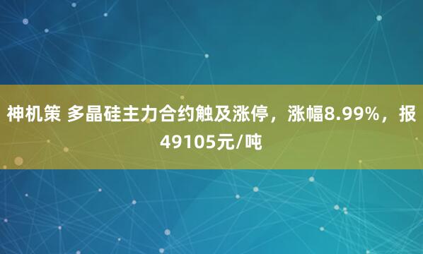神机策 多晶硅主力合约触及涨停，涨幅8.99%，报49105元/吨