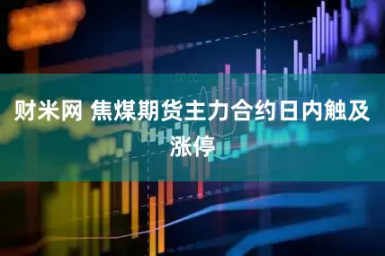 财米网 焦煤期货主力合约日内触及涨停