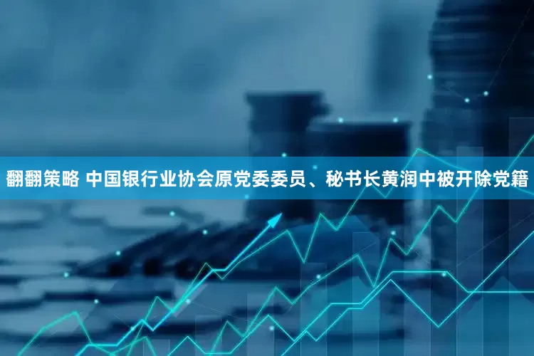 翻翻策略 中国银行业协会原党委委员、秘书长黄润中被开除党籍