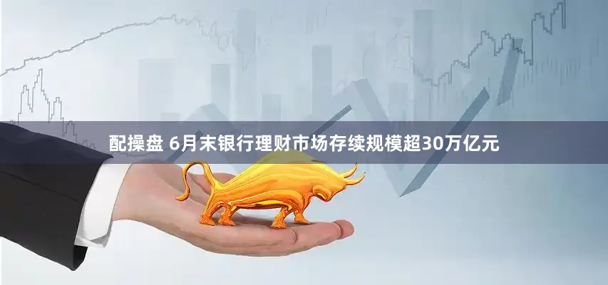 配操盘 6月末银行理财市场存续规模超30万亿元