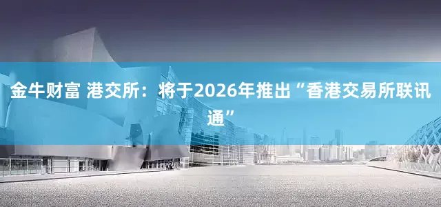 金牛财富 港交所：将于2026年推出“香港交易所联讯通”