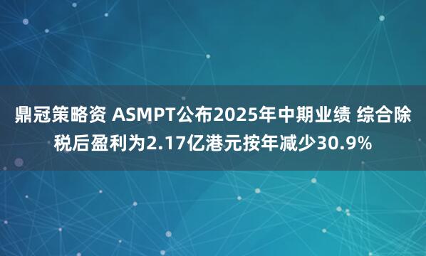 鼎冠策略资 ASMPT公布2025年中期业绩 综合除税后盈利为2.17亿港元按年减少30.9%