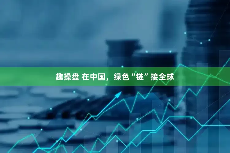 趣操盘 在中国，绿色“链”接全球