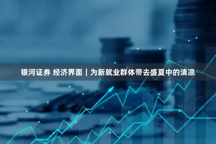 银河证券 经济界面｜为新就业群体带去盛夏中的清凉