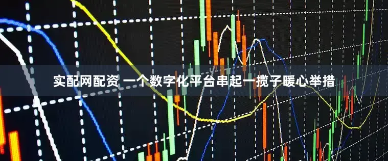 实配网配资 一个数字化平台串起一揽子暖心举措