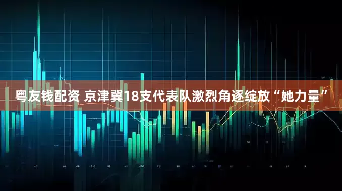 粤友钱配资 京津冀18支代表队激烈角逐绽放“她力量”