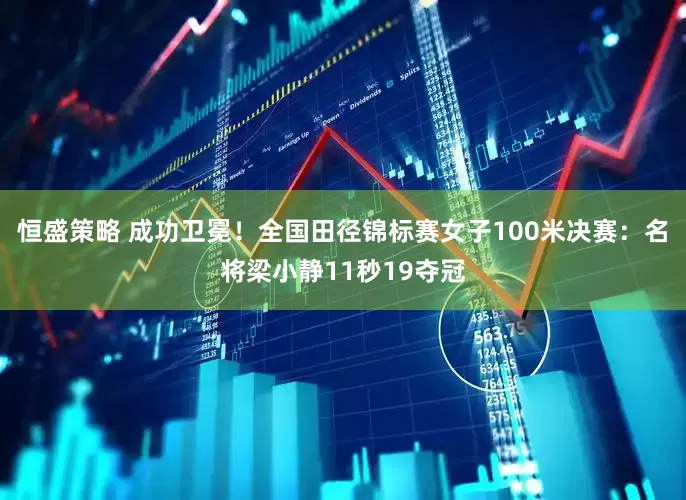 恒盛策略 成功卫冕！全国田径锦标赛女子100米决赛：名将梁小静11秒19夺冠