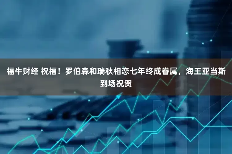 福牛财经 祝福！罗伯森和瑞秋相恋七年终成眷属，海王亚当斯到场祝贺