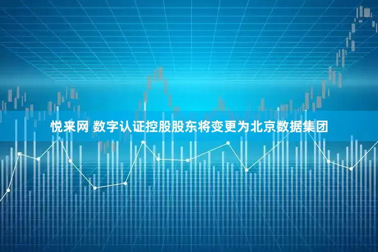 悦来网 数字认证控股股东将变更为北京数据集团