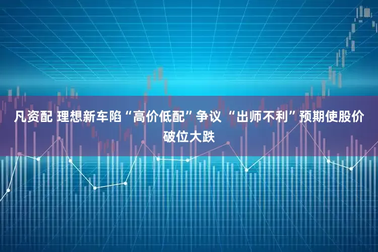 凡资配 理想新车陷“高价低配”争议 “出师不利”预期使股价破位大跌