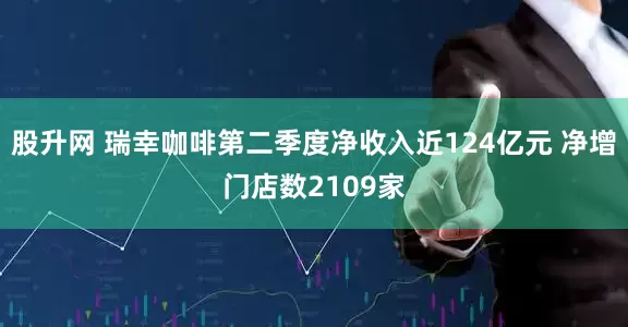 股升网 瑞幸咖啡第二季度净收入近124亿元 净增门店数2109家