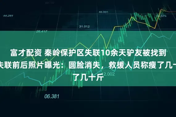 富才配资 秦岭保护区失联10余天驴友被找到，失联前后照片曝光：圆脸消失，救援人员称瘦了几十斤