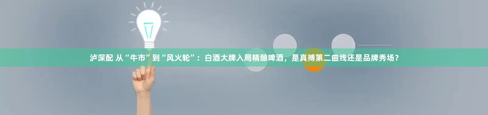 泸深配 从“牛市”到“风火轮”：白酒大牌入局精酿啤酒，是真搏第二曲线还是品牌秀场？