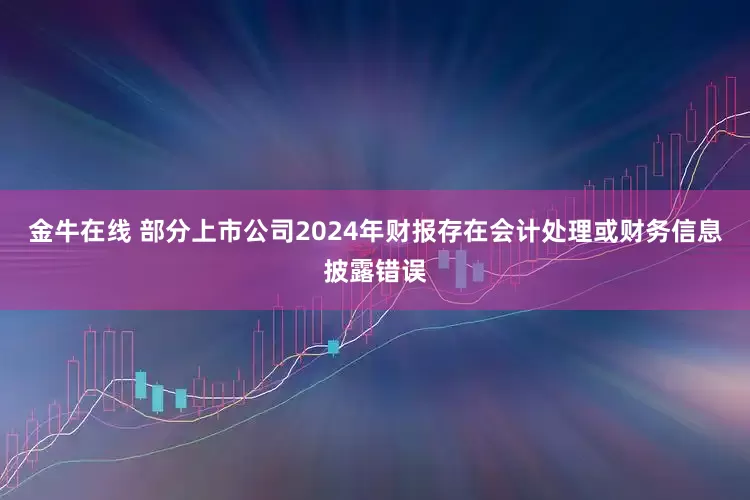 金牛在线 部分上市公司2024年财报存在会计处理或财务信息披露错误
