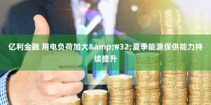 亿利金融 用电负荷加大 夏季能源保供能力持续提升