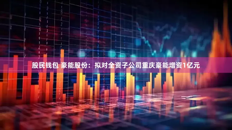 股民钱包 豪能股份：拟对全资子公司重庆豪能增资1亿元