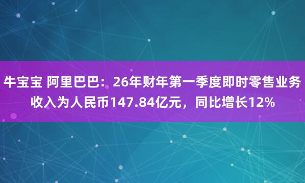 牛宝宝 阿里巴巴：26年财年第一季度即时零售业务收入为人民币147.84亿元，同比增长12%