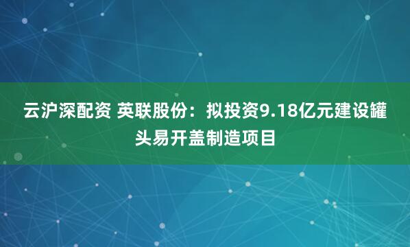 云沪深配资 英联股份：拟投资9.18亿元建设罐头易开盖制造项目