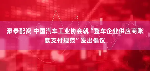 豪泰配资 中国汽车工业协会就“整车企业供应商账款支付规范”发出倡议