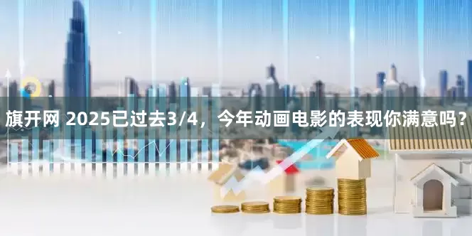 旗开网 2025已过去3/4，今年动画电影的表现你满意吗？