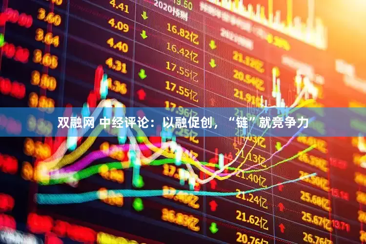 双融网 中经评论：以融促创，“链”就竞争力