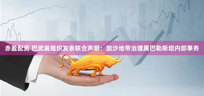 赤盈配资 巴武装组织发表联合声明：加沙地带治理属巴勒斯坦内部事务