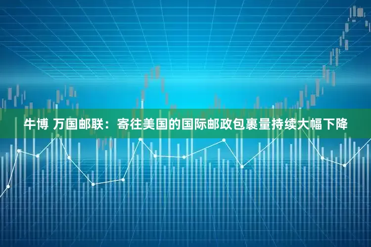 牛博 万国邮联：寄往美国的国际邮政包裹量持续大幅下降