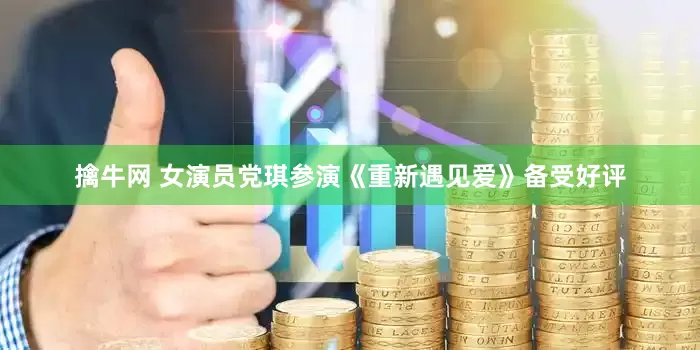 擒牛网 女演员党琪参演《重新遇见爱》备受好评