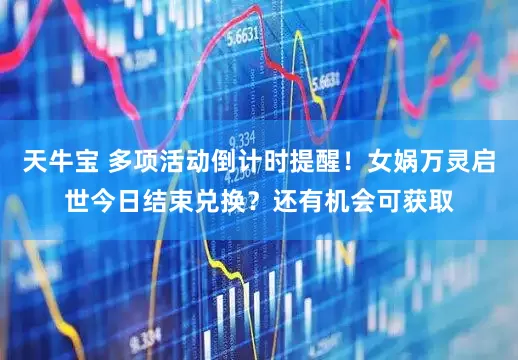 天牛宝 多项活动倒计时提醒！女娲万灵启世今日结束兑换？还有机会可获取
