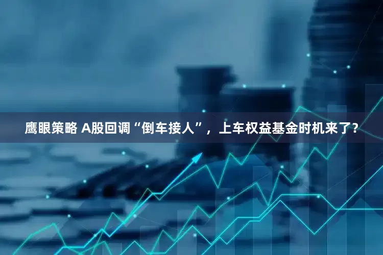 鹰眼策略 A股回调“倒车接人”，上车权益基金时机来了？