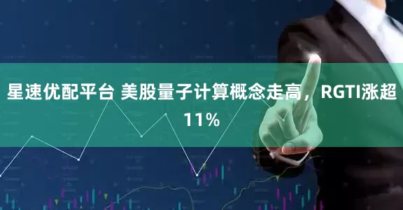 星速优配平台 美股量子计算概念走高，RGTI涨超11%