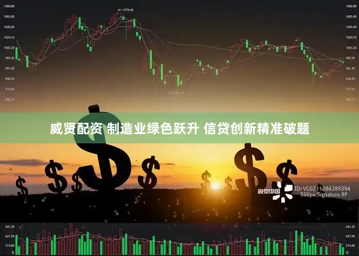 威贤配资 制造业绿色跃升 信贷创新精准破题