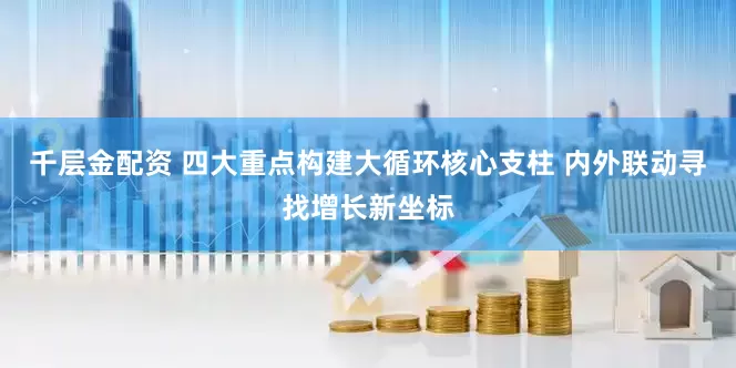 千层金配资 四大重点构建大循环核心支柱 内外联动寻找增长新坐标
