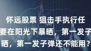 怀远股票 狙击手执行任务前，子弹要在阳光下暴晒，第一发子弹还不能用？